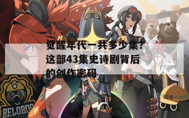 觉醒年代一共多少集？这部43集史诗剧背后的创作密码