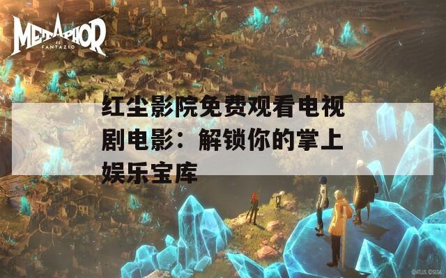 红尘影院免费观看电视剧电影：解锁你的掌上娱乐宝库