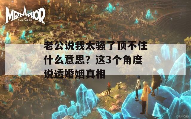 老公说我太骚了顶不住什么意思？这3个角度说透婚姻真相