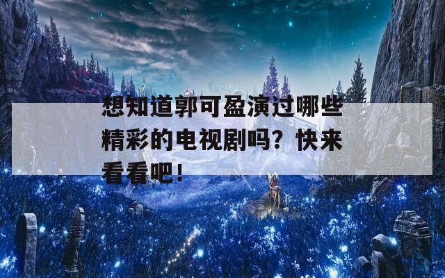 想知道郭可盈演过哪些精彩的电视剧吗？快来看看吧！  第1张