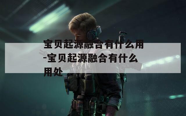 宝贝起源融合有什么用-宝贝起源融合有什么用处