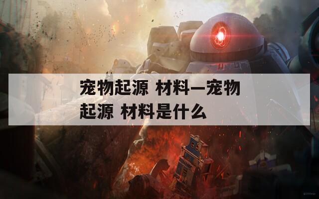 宠物起源 材料—宠物起源 材料是什么  第1张