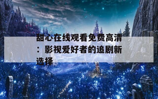 甜心在线观看免费高清：影视爱好者的追剧新选择  第1张