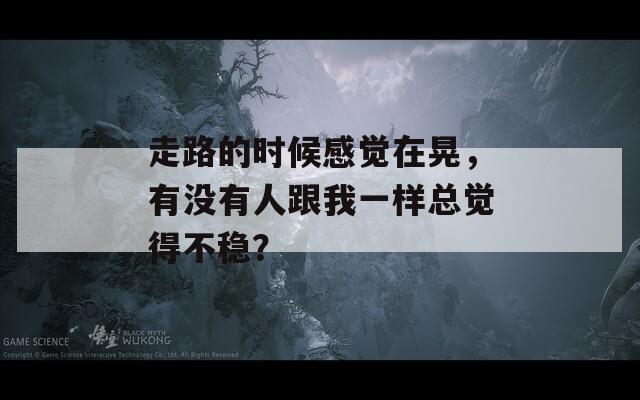 走路的时候感觉在晃，有没有人跟我一样总觉得不稳？