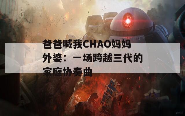 爸爸喊我CHAO妈妈外婆：一场跨越三代的家庭协奏曲  第1张