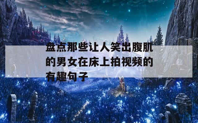 盘点那些让人笑出腹肌的男女在床上拍视频的有趣句子