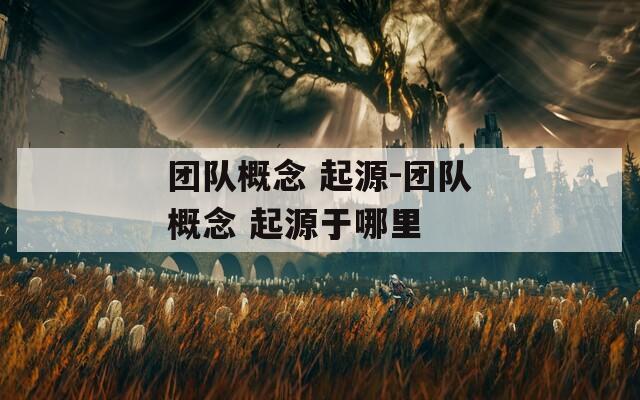 团队概念 起源-团队概念 起源于哪里  第1张