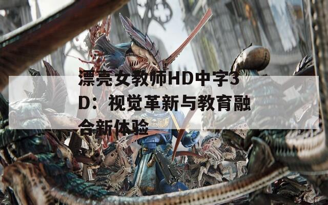 漂亮女教师HD中字3D：视觉革新与教育融合新体验