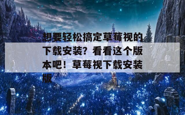 想要轻松搞定草莓视的下载安装？看看这个版本吧！草莓视下载安装版  第1张