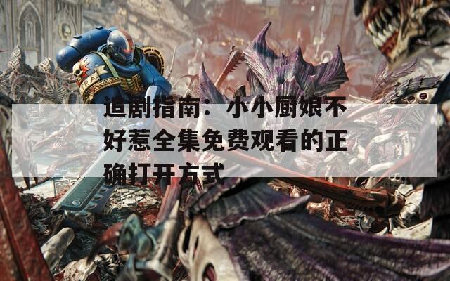 追剧指南：小小厨娘不好惹全集免费观看的正确打开方式
