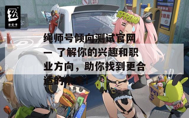 绳师号倾向测试官网 — 了解你的兴趣和职业方向，助你找到更合适的未来！