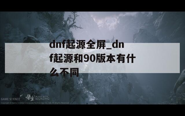 dnf起源全屏_dnf起源和90版本有什么不同