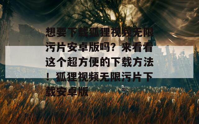 想要下载狐狸视频无限污片安卓版吗？来看看这个超方便的下载方法！狐狸视频无限污片下载安卓版  第1张