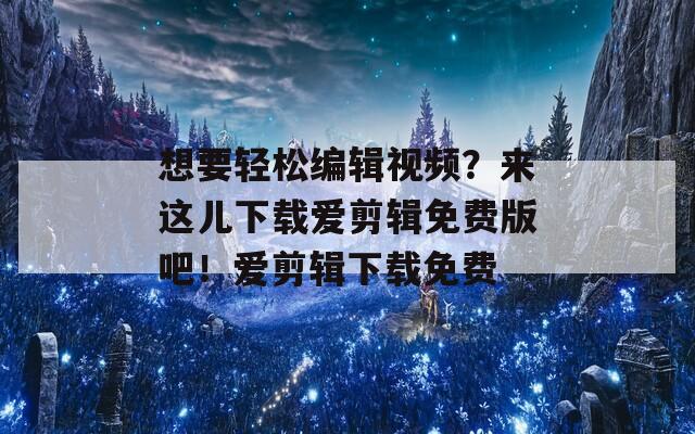 想要轻松编辑视频？来这儿下载爱剪辑免费版吧！爱剪辑下载免费