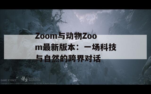 Zoom与动物Zoom最新版本：一场科技与自然的跨界对话