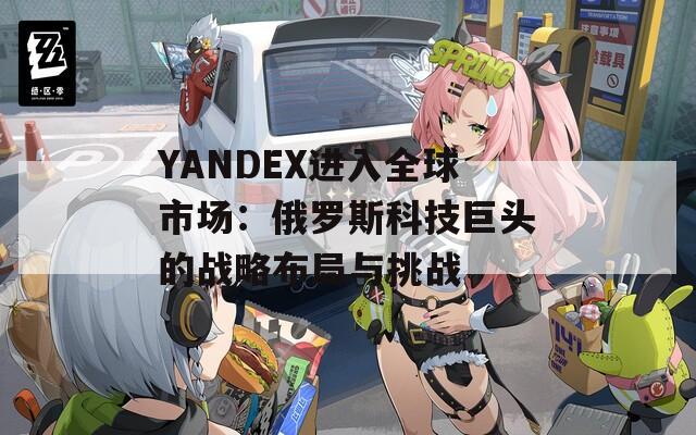 YANDEX进入全球市场：俄罗斯科技巨头的战略布局与挑战