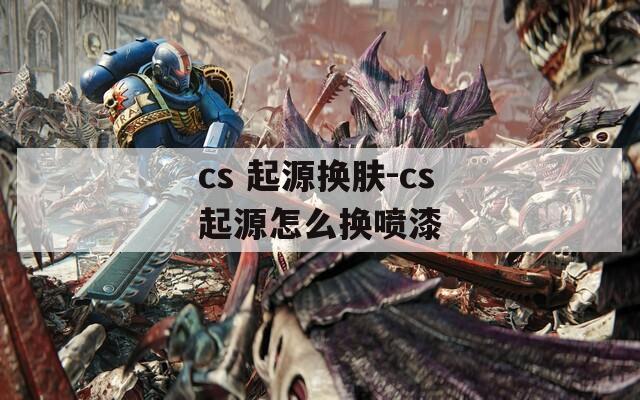 cs 起源换肤-cs起源怎么换喷漆