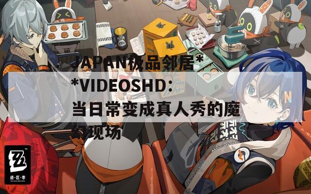 JAPAN极品邻居**VIDEOSHD：当日常变成真人秀的魔幻现场