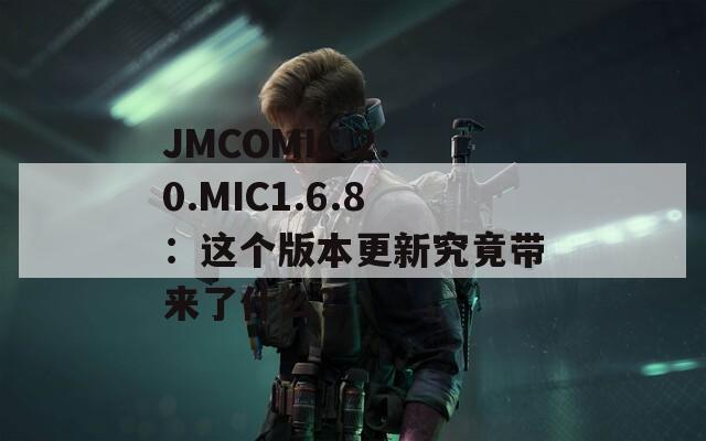 JMCOMIC.2.0.MIC1.6.8：这个版本更新究竟带来了什么？