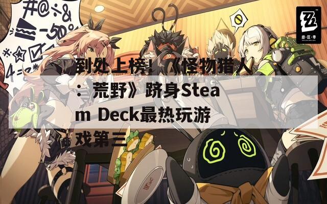 到处上榜！《怪物猎人：荒野》跻身Steam Deck最热玩游戏第三