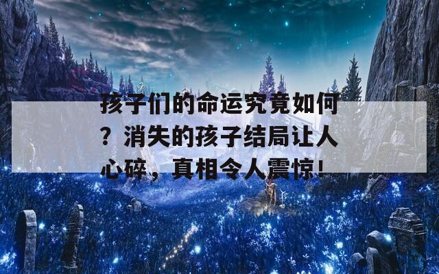 孩子们的命运究竟如何？消失的孩子结局让人心碎，真相令人震惊！