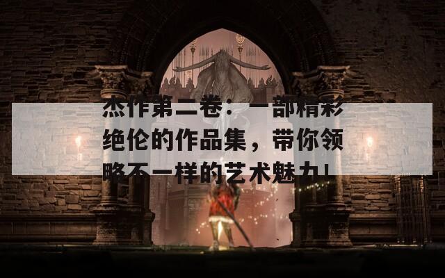 杰作第二卷：一部精彩绝伦的作品集，带你领略不一样的艺术魅力！