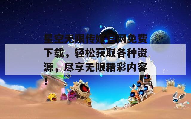 星空无限传媒官网免费下载，轻松获取各种资源，尽享无限精彩内容！