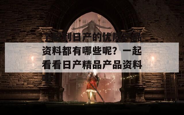 了解到日产的优质产品资料都有哪些呢？一起看看日产精品产品资料吧！