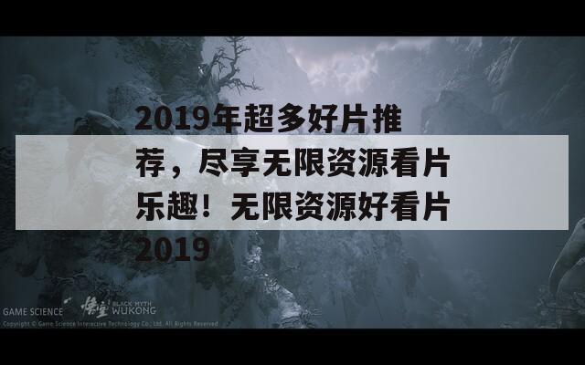 2019年超多好片推荐，尽享无限资源看片乐趣！无限资源好看片2019