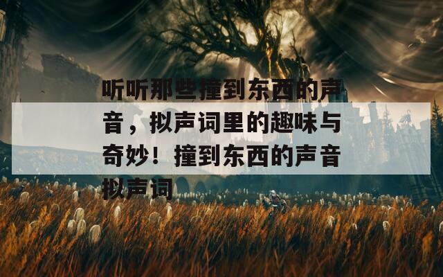 听听那些撞到东西的声音，拟声词里的趣味与奇妙！撞到东西的声音拟声词