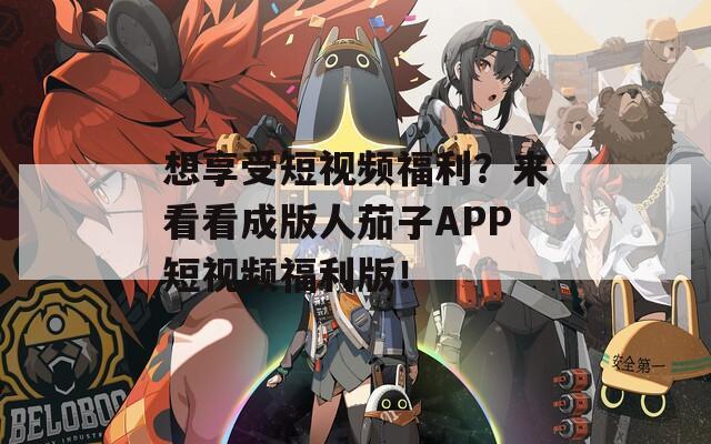 想享受短视频福利？来看看成版人茄子APP短视频福利版！