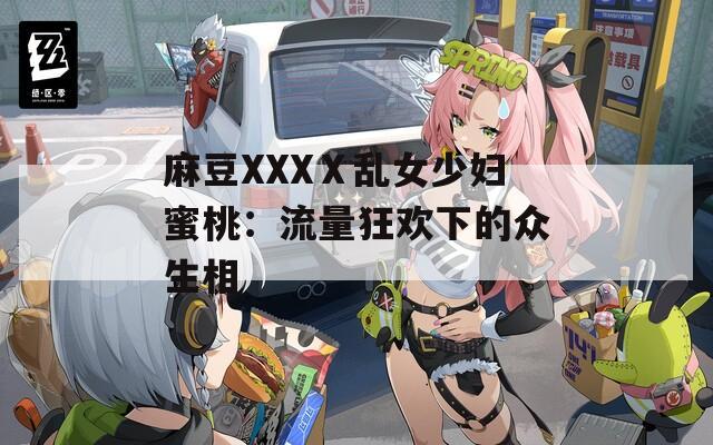 麻豆XXXⅩ乱女少妇蜜桃：流量狂欢下的众生相