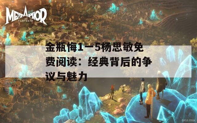 金瓶悔1一5杨思敏免费阅读：经典背后的争议与魅力