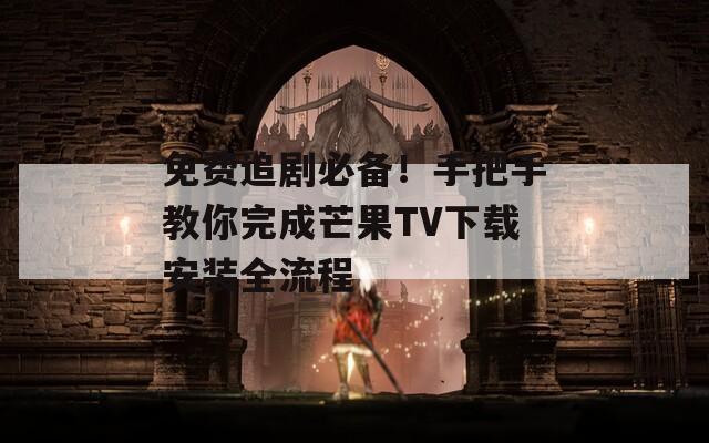 免费追剧必备！手把手教你完成芒果TV下载安装全流程