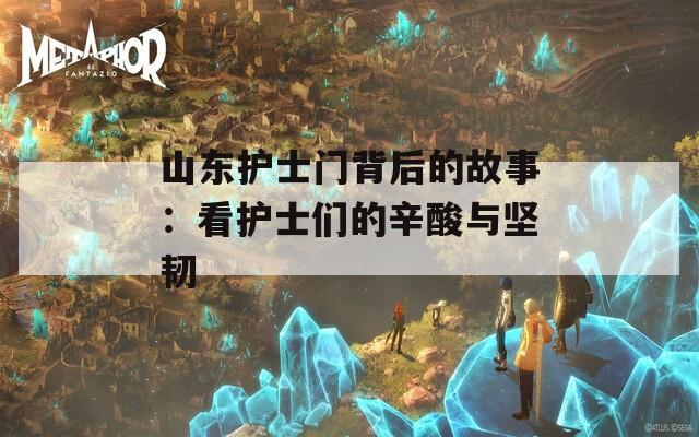 山东护士门背后的故事：看护士们的辛酸与坚韧