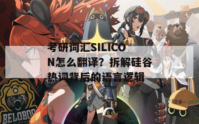 考研词汇SILICON怎么翻译？拆解硅谷热词背后的语言逻辑