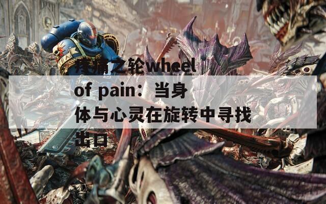 疼痛之轮wheel of pain：当身体与心灵在旋转中寻找出口  第1张