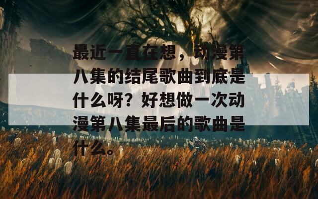 最近一直在想，动漫第八集的结尾歌曲到底是什么呀？好想做一次动漫第八集最后的歌曲是什么。  第1张