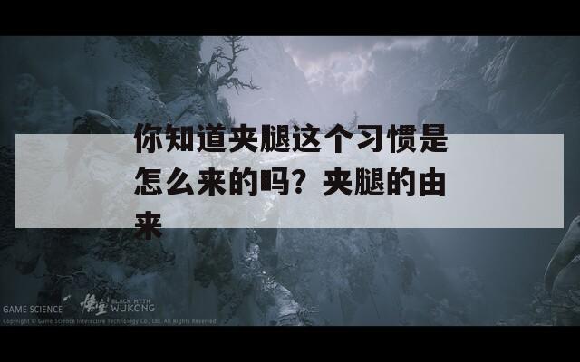 你知道夹腿这个习惯是怎么来的吗？夹腿的由来