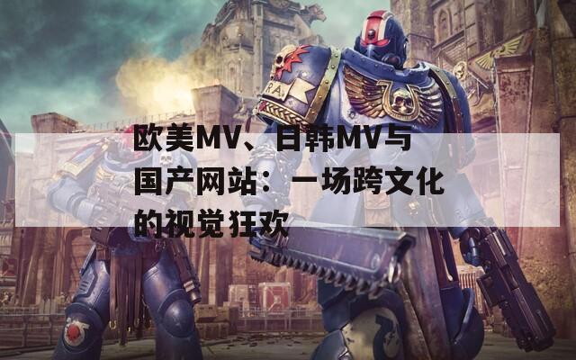 欧美MV、日韩MV与国产网站：一场跨文化的视觉狂欢