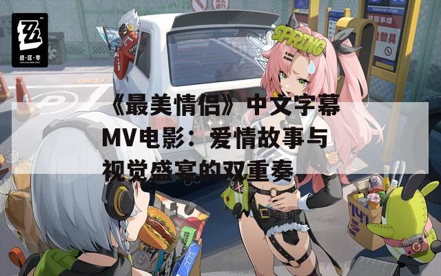 《最美情侣》中文字幕MV电影：爱情故事与视觉盛宴的双重奏