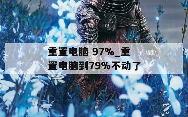 重置电脑 97%_重置电脑到79%不动了