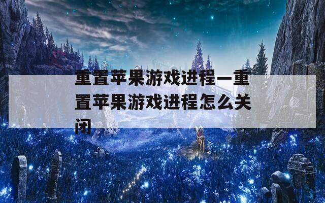 重置苹果游戏进程—重置苹果游戏进程怎么关闭