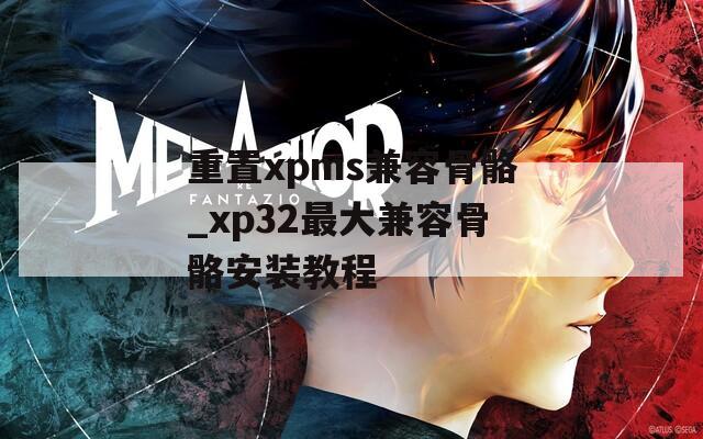 重置xpms兼容骨骼_xp32最大兼容骨骼安装教程