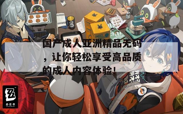 国产成人亚洲精品无码，让你轻松享受高品质的成人内容体验！