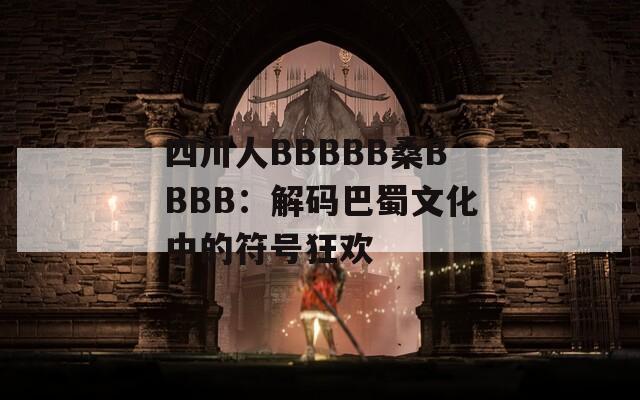 四川人BBBBB桑BBBB：解码巴蜀文化中的符号狂欢  第1张