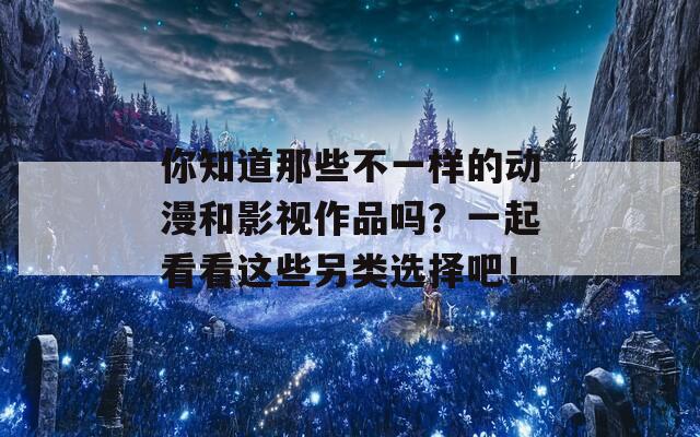 你知道那些不一样的动漫和影视作品吗？一起看看这些另类选择吧！