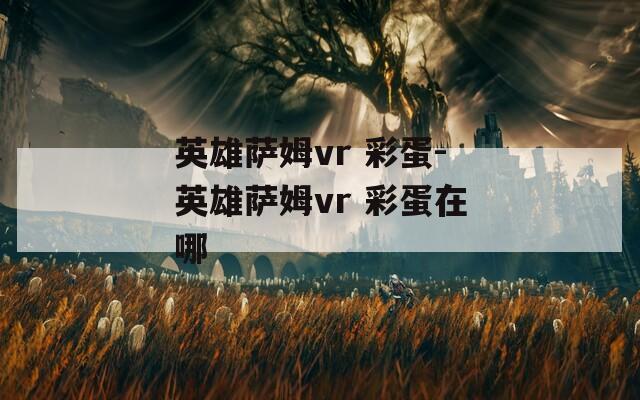 英雄萨姆vr 彩蛋-英雄萨姆vr 彩蛋在哪  第1张