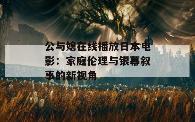 公与媳在线播放日本电影：家庭伦理与银幕叙事的新视角