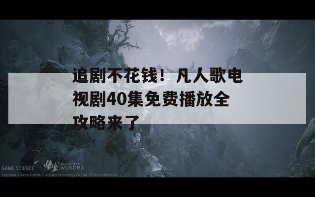 追剧不花钱！凡人歌电视剧40集免费播放全攻略来了  第1张